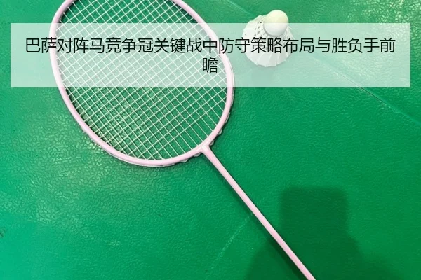 巴萨对阵马竞争冠关键战中防守策略布局与胜负手前瞻