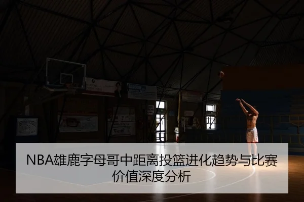 NBA雄鹿字母哥中距离投篮进化趋势与比赛价值深度分析