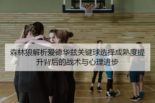 森林狼解析爱德华兹关键球选择成熟度提升背后的战术与心理进步 | kaiyun