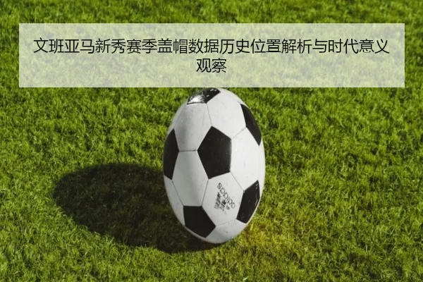 文班亚马新秀赛季盖帽数据历史位置解析与时代意义观察
