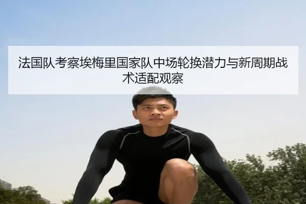 法国队考察埃梅里国家队中场轮换潜力与新周期战术适配观察