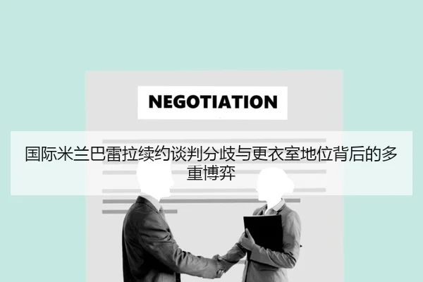 国际米兰巴雷拉续约谈判分歧与更衣室地位背后的多重博弈