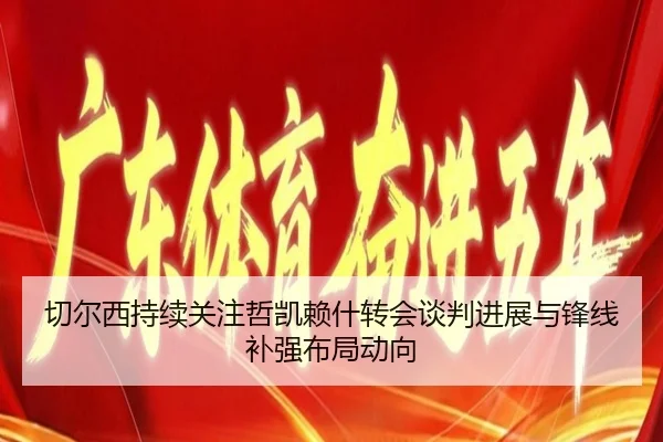 切尔西持续关注哲凯赖什转会谈判进展与锋线补强布局动向 - kaiyun