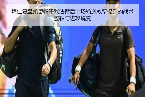 拜仁复盘凯恩帽子戏法背后中场输送效率提升的战术逻辑与进攻蜕变