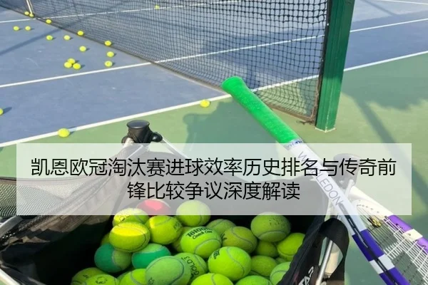 凯恩欧冠淘汰赛进球效率历史排名与传奇前锋比较争议深度解读