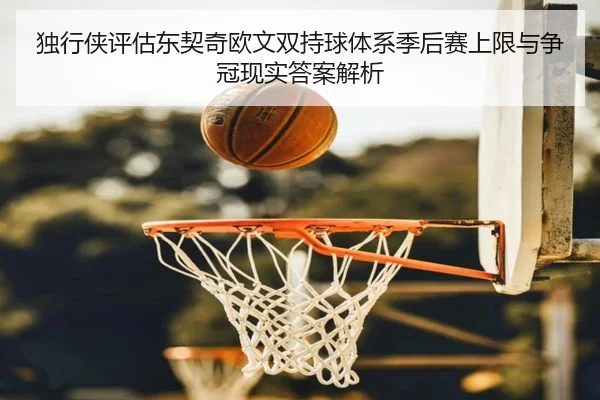 独行侠评估东契奇欧文双持球体系季后赛上限与争冠现实答案解析
