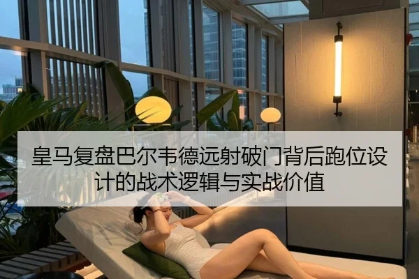 皇马复盘巴尔韦德远射破门背后跑位设计的战术逻辑与实战价值