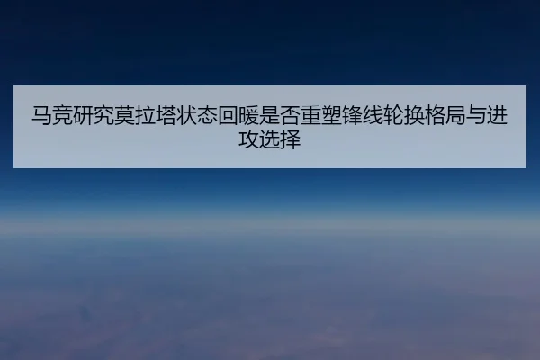 马竞研究莫拉塔状态回暖是否重塑锋线轮换格局与进攻选择