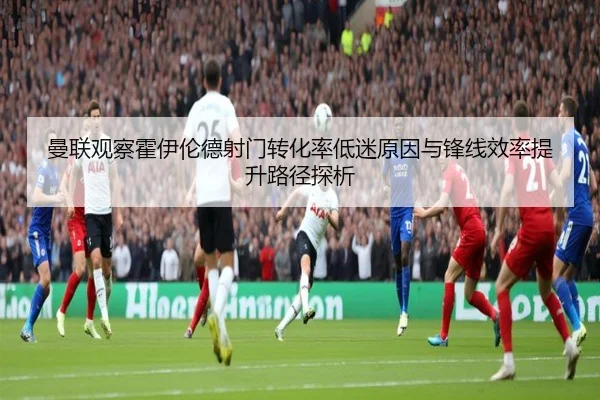 曼联观察霍伊伦德射门转化率低迷原因与锋线效率提升路径探析