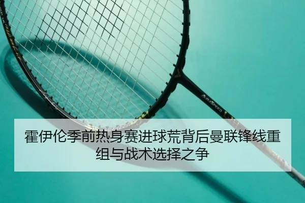 霍伊伦季前热身赛进球荒背后曼联锋线重组与战术选择之争