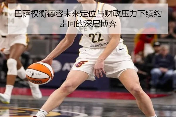巴萨权衡德容未来定位与财政压力下续约走向的深层博弈