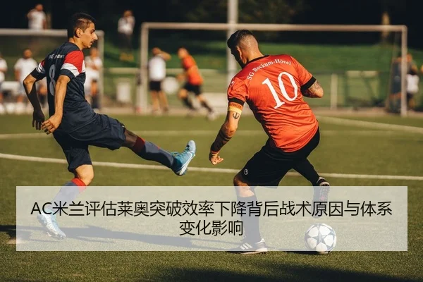 AC米兰评估莱奥突破效率下降背后战术原因与体系变化影响