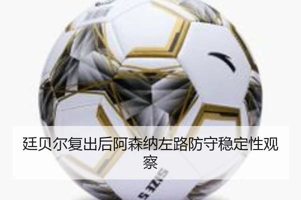 廷贝尔复出后阿森纳左路防守稳定性观察