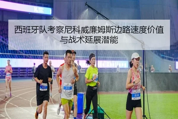 西班牙队考察尼科威廉姆斯边路速度价值与战术延展潜能