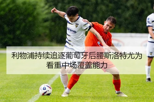利物浦持续追逐葡萄牙后腰斯洛特尤为看重中场覆盖能力