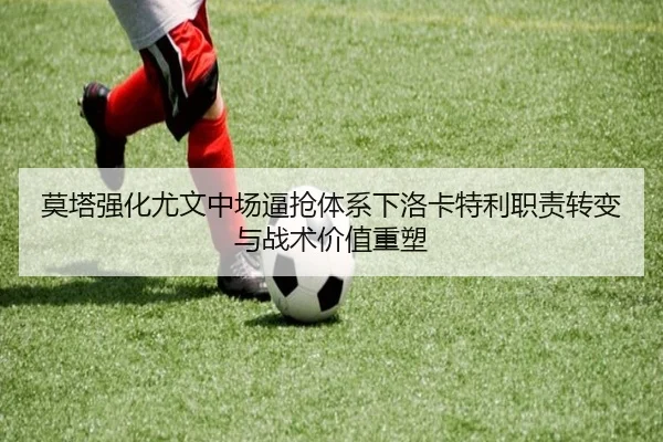 莫塔强化尤文中场逼抢体系下洛卡特利职责转变与战术价值重塑