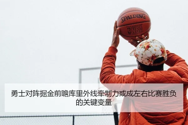 勇士对阵掘金前瞻库里外线牵制力或成左右比赛胜负的关键变量