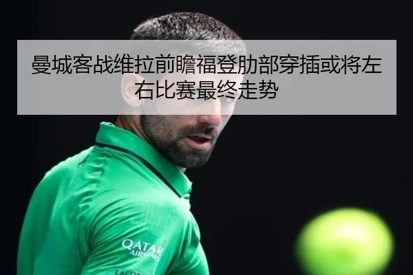 曼城客战维拉前瞻福登肋部穿插或将左右比赛最终走势 | kaiyun